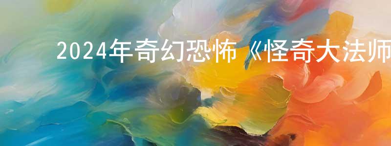 陈嘉霖的动漫综艺大全,2024年奇幻恐怖《怪奇大法师》BD中英双字迅雷下载_电影天堂